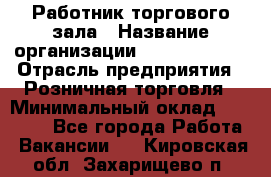 Работник торгового зала › Название организации ­ Team PRO 24 › Отрасль предприятия ­ Розничная торговля › Минимальный оклад ­ 25 000 - Все города Работа » Вакансии   . Кировская обл.,Захарищево п.